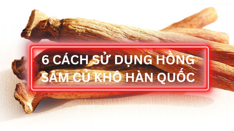 6 cách sử dụng Hồng Sâm củ khô cực kỳ đơn giản mà hiệu quả